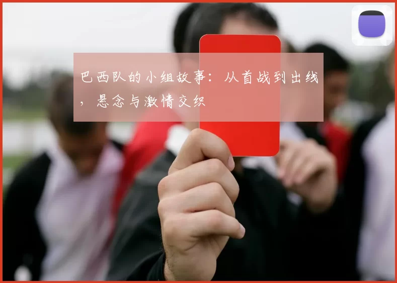 巴西队的小组故事：从首战到出线，悬念与激情交织