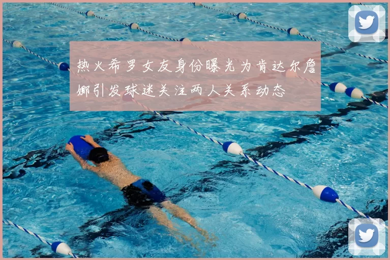 热火希罗女友身份曝光为肯达尔詹娜引发球迷关注两人关系动态