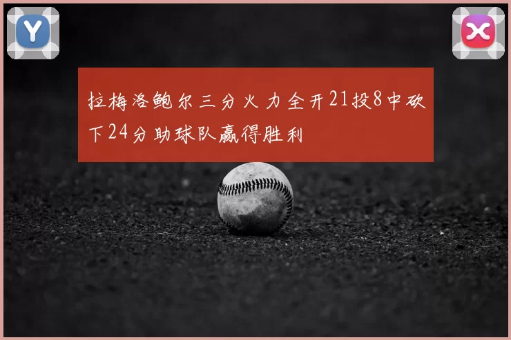 拉梅洛鲍尔三分火力全开21投8中砍下24分助球队赢得胜利