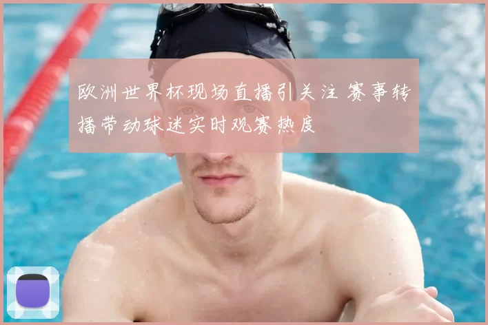欧洲世界杯现场直播引关注 赛事转播带动球迷实时观赛热度