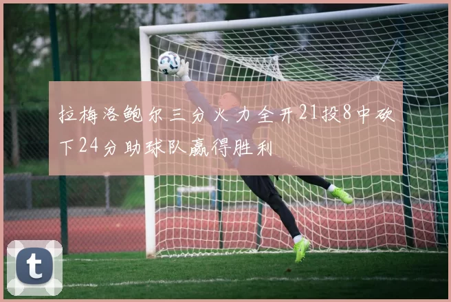 拉梅洛鲍尔三分火力全开21投8中砍下24分助球队赢得胜利