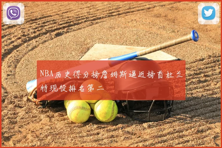 NBA历史得分榜詹姆斯逼近榜首杜兰特现役排名第二