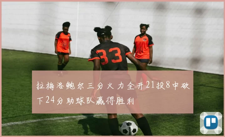 拉梅洛鲍尔三分火力全开21投8中砍下24分助球队赢得胜利