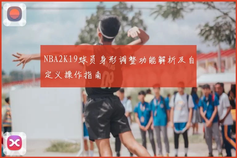 NBA2K19球员身形调整功能解析及自定义操作指南