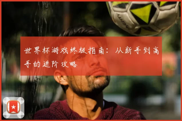 世界杯游戏终极指南：从新手到高手的进阶攻略