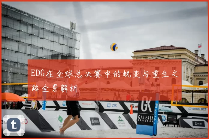 EDG在全球总决赛中的蜕变与重生之路全景解析