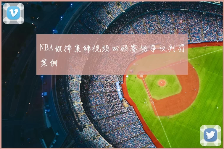 NBA假摔集锦视频回顾赛场争议判罚案例