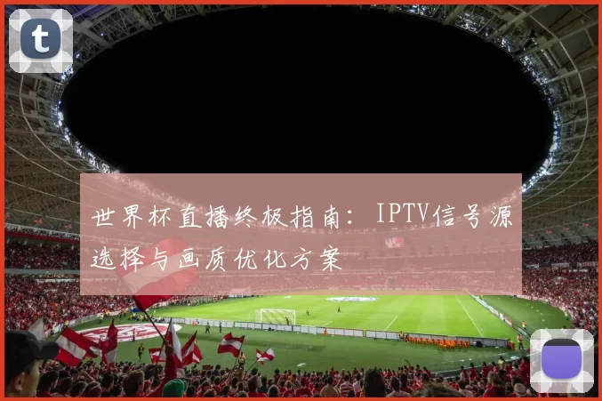 世界杯直播终极指南：IPTV信号源选择与画质优化方案