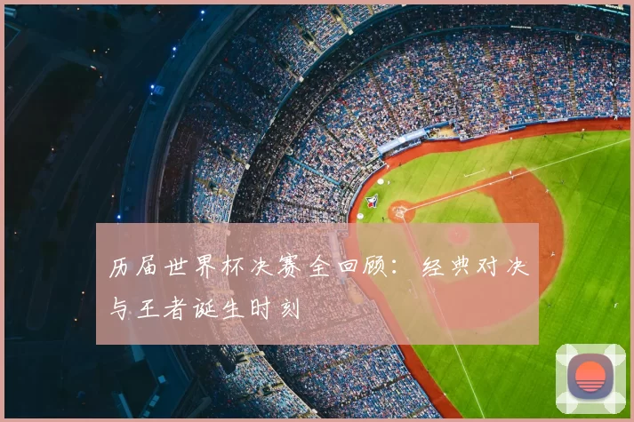 历届世界杯决赛全回顾：经典对决与王者诞生时刻