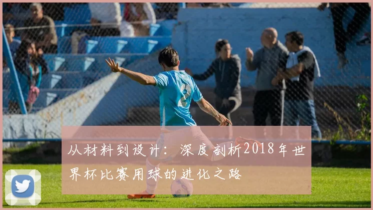 从材料到设计:深度剖析2018年世界杯比赛用球的进化之路
