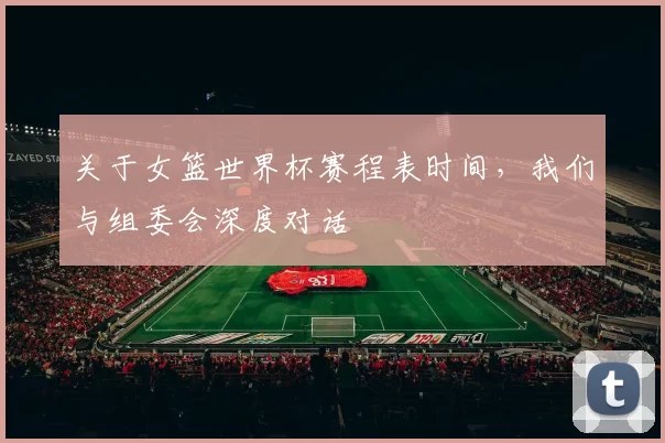 关于女篮世界杯赛程表时间，我们与组委会深度对话