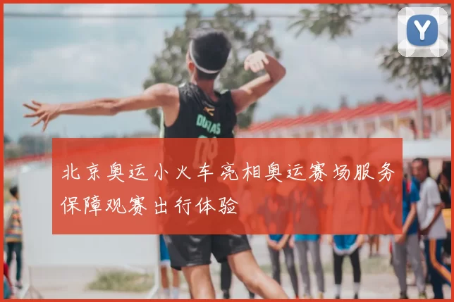 北京奥运小火车亮相奥运赛场服务保障观赛出行体验