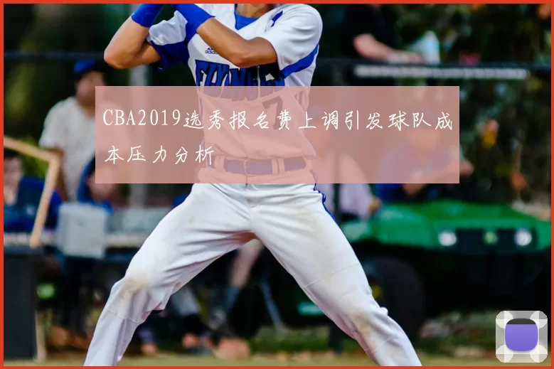 CBA2019选秀报名费上调引发球队成本压力分析