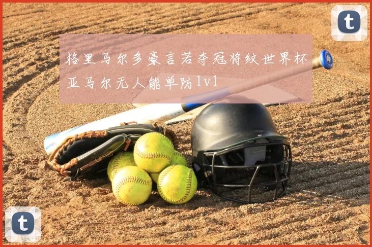 格里马尔多豪言若夺冠将纹世界杯亚马尔无人能单防1v1