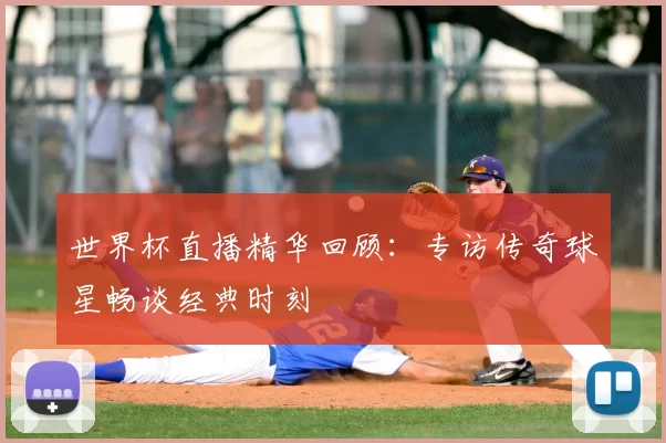 世界杯直播精华回顾：专访传奇球星畅谈经典时刻
