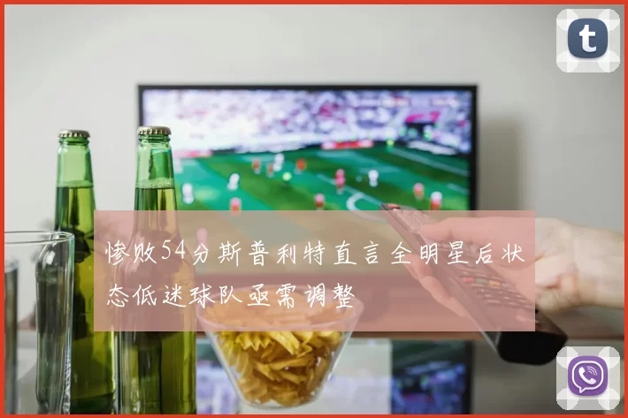 惨败54分斯普利特直言全明星后状态低迷球队亟需调整