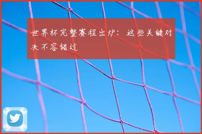 世界杯完整赛程出炉：这些关键对决不容错过