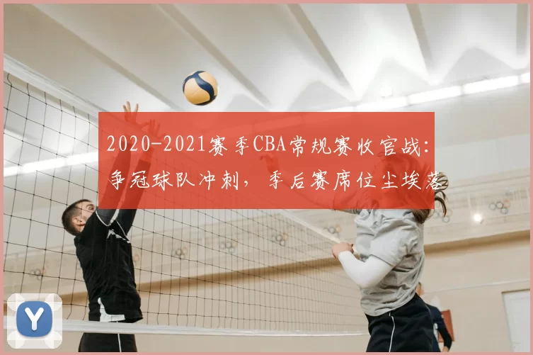 2020-2021赛季CBA常规赛收官战：争冠球队冲刺，季后赛席位尘埃落定