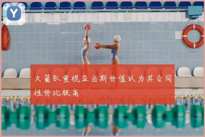 火箭队重视亚当斯价值认为其合同性价比极高