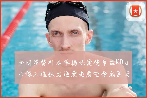 全明星替补名单揭晓爱德华兹KD小卡稳入选狄龙逆袭老詹哈登成黑马