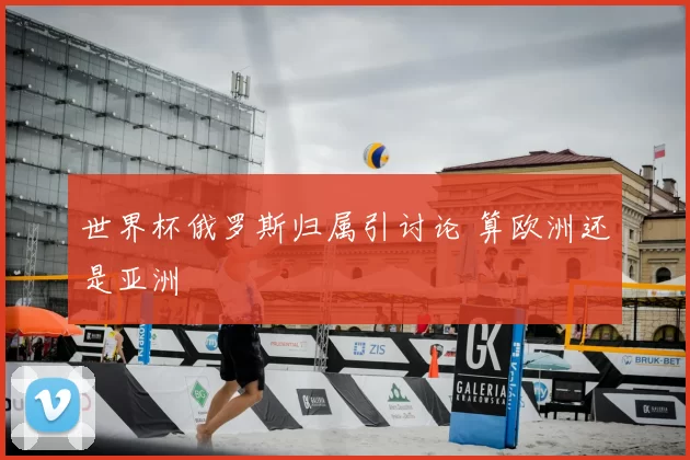 世界杯俄罗斯归属引讨论 算欧洲还是亚洲
