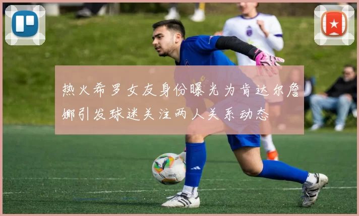 热火希罗女友身份曝光为肯达尔詹娜引发球迷关注两人关系动态