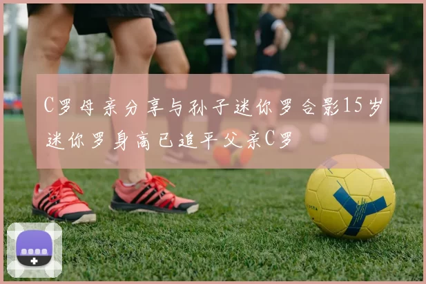 C罗母亲分享与孙子迷你罗合影15岁迷你罗身高已追平父亲C罗