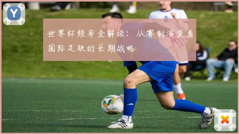 世界杯频率全解读:从赛制演变看国际足联的长期战略