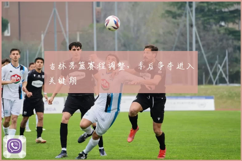 吉林男篮赛程调整,季后争夺进入关键期