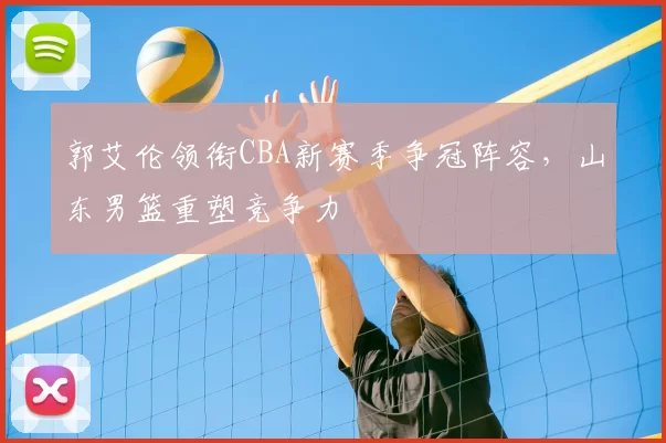 郭艾伦领衔CBA新赛季争冠阵容，山东男篮重塑竞争力