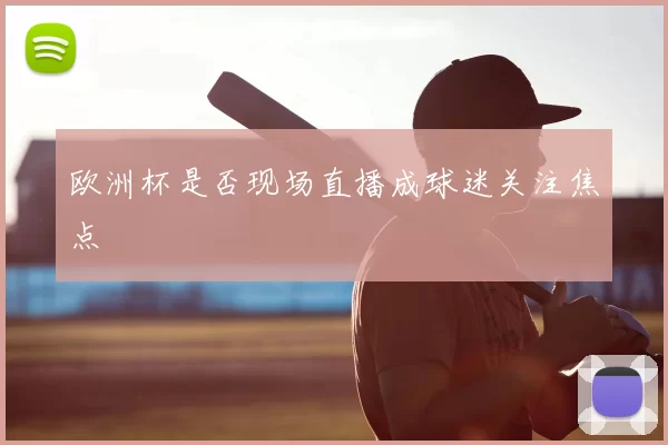 欧洲杯是否现场直播成球迷关注焦点