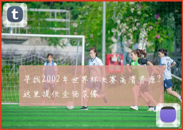 寻找2002年世界杯决赛高清资源？这里提供全场录像