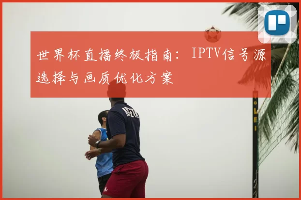 世界杯直播终极指南：IPTV信号源选择与画质优化方案