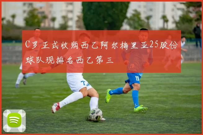 C罗正式收购西乙阿尔梅里亚25股份球队现排名西乙第三
