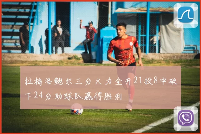 拉梅洛鲍尔三分火力全开21投8中砍下24分助球队赢得胜利