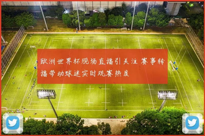欧洲世界杯现场直播引关注 赛事转播带动球迷实时观赛热度