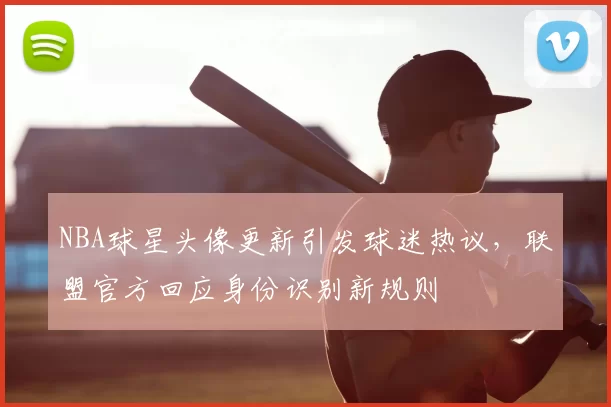 NBA球星头像更新引发球迷热议,联盟官方回应身份识别新规则