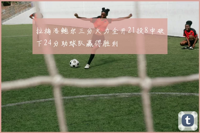 拉梅洛鲍尔三分火力全开21投8中砍下24分助球队赢得胜利