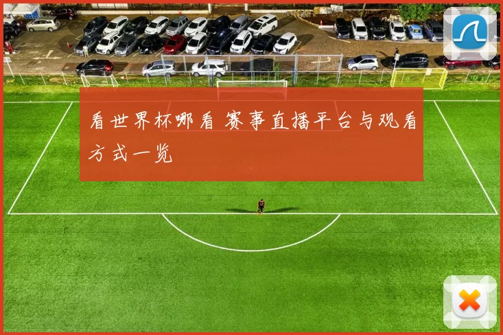 看世界杯哪看 赛事直播平台与观看方式一览