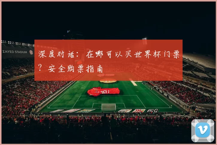 深度对话：在哪可以买世界杯门票？安全购票指南