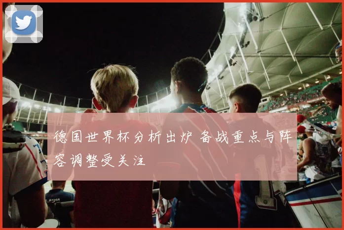 德国世界杯分析出炉 备战重点与阵容调整受关注