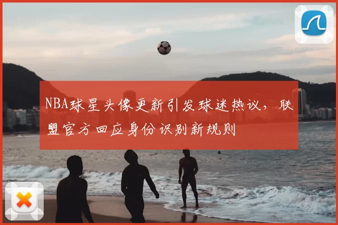 NBA球星头像更新引发球迷热议，联盟官方回应身份识别新规则