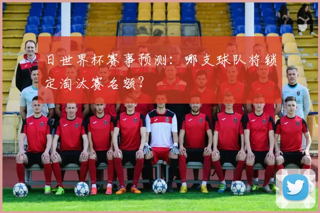 日世界杯赛事预测:哪支球队将锁定淘汰赛名额?
