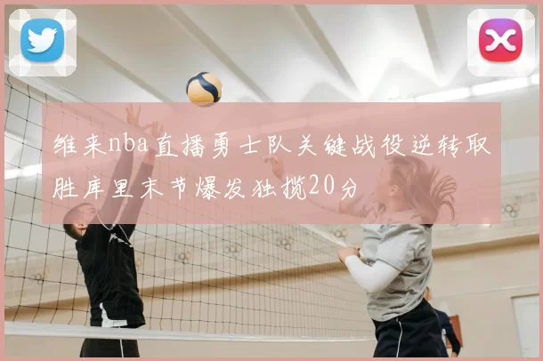 维来nba直播勇士队关键战役逆转取胜库里末节爆发独揽20分