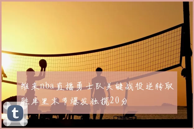 维来nba直播勇士队关键战役逆转取胜库里末节爆发独揽20分