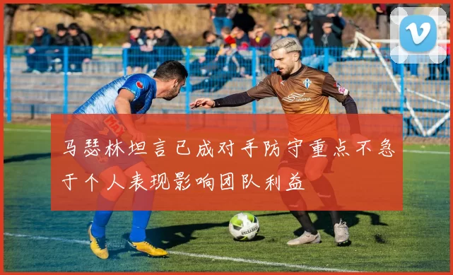 马瑟林坦言已成对手防守重点不急于个人表现影响团队利益