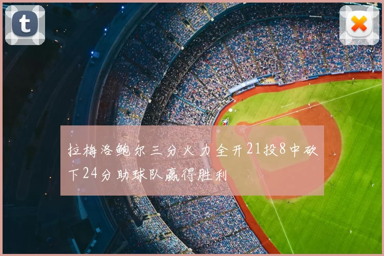 拉梅洛鲍尔三分火力全开21投8中砍下24分助球队赢得胜利