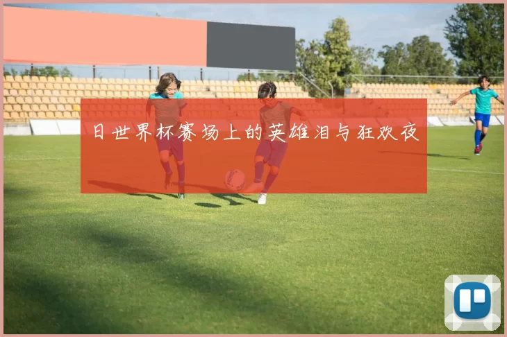 日世界杯赛场上的英雄泪与狂欢夜