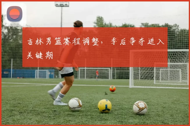 吉林男篮赛程调整,季后争夺进入关键期