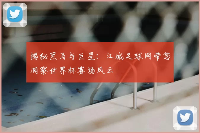 揭秘黑马与巨星：江城足球网带您洞察世界杯赛场风云